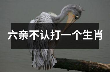 <h3>六亲不认打一个生肖