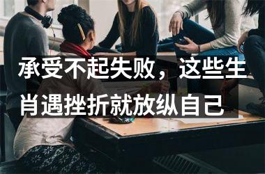 <h3>承受不起失败，这些生肖遇挫折就放纵自己