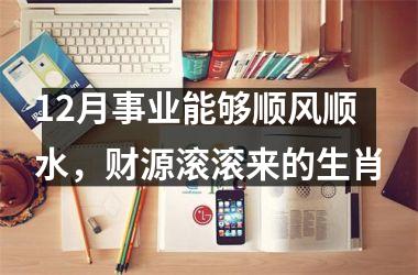 12月事业能够顺风顺水，财源滚滚来的生肖