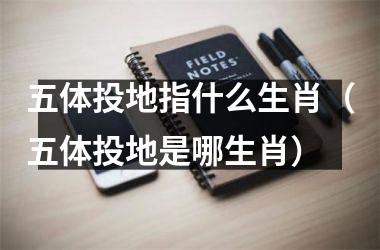 <h3>五体投地指什么生肖（五体投地是哪生肖）
