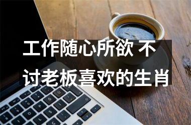 <h3>工作随心所欲 不讨老板喜欢的生肖