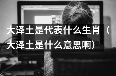 大泽土是代表什么生肖（大泽土是什么意思啊）