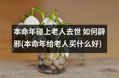 <h3>本命年碰上老人去世 如何辟邪(本命年给老人买什么好)