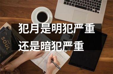 <h3>犯月是明犯严重还是暗犯严重