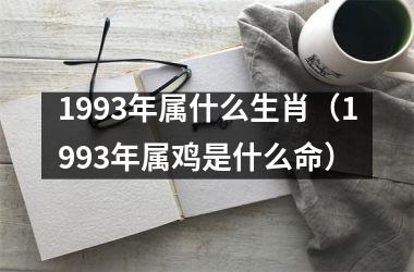1993年属什么生肖（1993年属鸡是什么命）