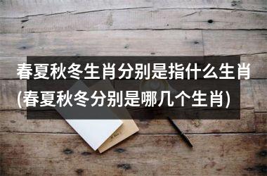 <h3>春夏秋冬生肖分别是指什么生肖(春夏秋冬分别是哪几个生肖)