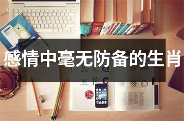 <h3>感情中毫无防备的生肖