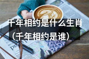 <h3>千年相约是什么生肖（千年相约是谁）