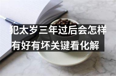 犯太岁三年过后会怎样 有好有坏关键看化解