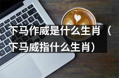 <h3>下马作威是什么生肖（下马威指什么生肖）
