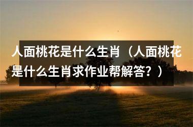 人面桃花是什么生肖（人面桃花是什么生肖求作业帮解答？）