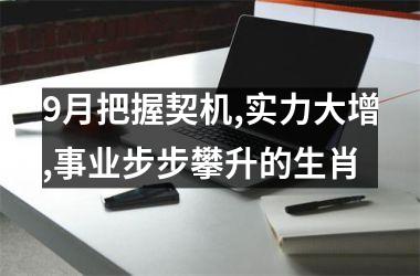 <h3>9月把握契机,实力大增,事业步步攀升的生肖