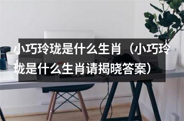 <h3>小巧玲珑是什么生肖（小巧玲珑是什么生肖请揭晓答案）