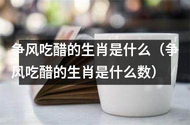 <h3>争风吃醋的生肖是什么（争风吃醋的生肖是什么数）