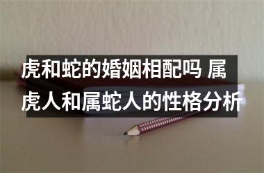 <h3>虎和蛇的婚姻相配吗 属虎人和属蛇人的性格分析