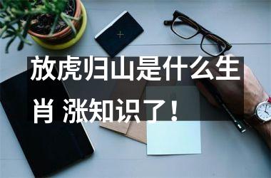 <h3>放虎归山是什么生肖 涨知识了！