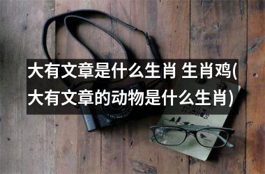 <h3>大有文章是什么生肖 生肖鸡(大有文章的动物是什么生肖)