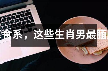 <h3>草食系，这些生肖男腼腆