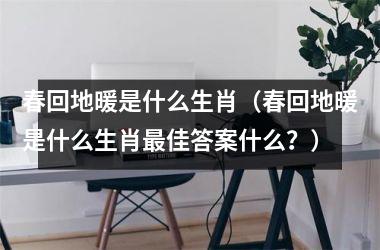 <h3>春回地暖是什么生肖（春回地暖是什么生肖佳答案什么？）