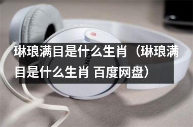 <h3>琳琅满目是什么生肖（琳琅满目是什么生肖 百度网盘）