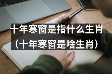 <h3>十年寒窗是指什么生肖（十年寒窗是啥生肖）