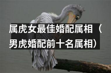 <h3>属虎女佳婚配属相（男虎婚配前十名属相）