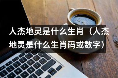 人杰地灵是什么生肖（人杰地灵是什么生肖码或数字）