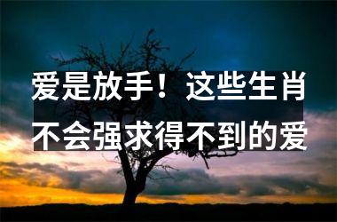 <h3>爱是放手！这些生肖不会强求得不到的爱