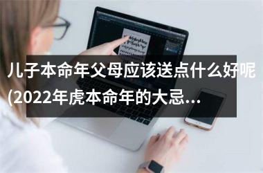 <h3>儿子本命年父母应该送点什么好呢(2025年虎本命年的大忌)