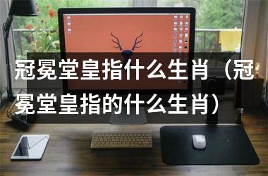 <h3>冠冕堂皇指什么生肖（冠冕堂皇指的什么生肖）