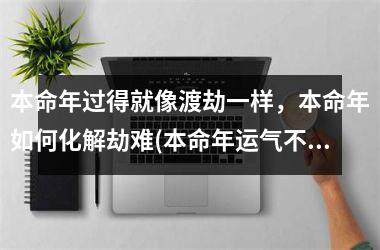 <h3>本命年过得就像渡劫一样，本命年如何化解劫难(本命年运气不好怎么化解)