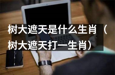 <h3>树大遮天是什么生肖（树大遮天打一生肖）