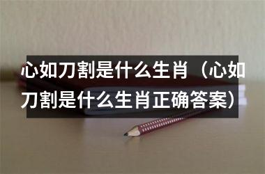 <h3>心如刀割是什么生肖（心如刀割是什么生肖正确答案）