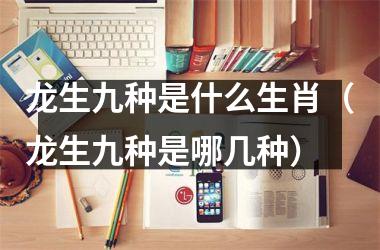 龙生九种是什么生肖（龙生九种是哪几种）