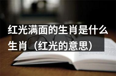 <h3>红光满面的生肖是什么生肖（红光的意思）
