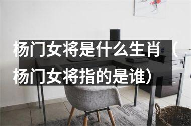 杨门女将是什么生肖（杨门女将指的是谁）