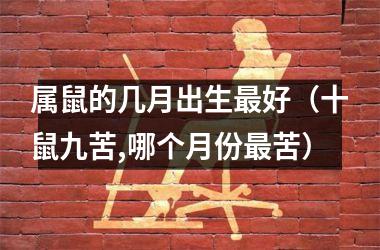 属鼠的几月出生好（十鼠九苦,哪个月份苦）