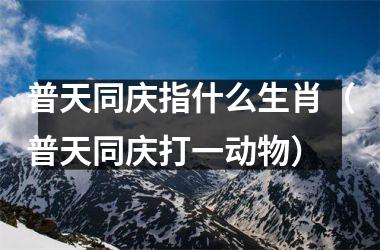 普天同庆指什么生肖（普天同庆打一动物）