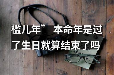 <h3>槛儿年” 本命年是过了生日就算结束了吗
