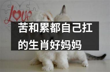 <h3>苦和累都自己扛的生肖好妈妈