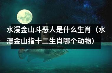 <h3>水漫金山斗恶人是什么生肖（水漫金山指十二生肖哪个动物）