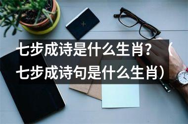 <h3>七步成诗是什么生肖？（七步成诗句是什么生肖）