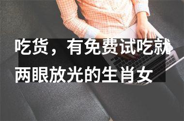 <h3>吃货，有免费试吃就两眼放光的生肖女