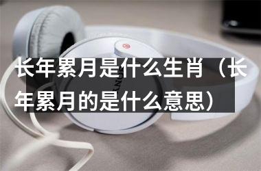 <h3>长年累月是什么生肖（长年累月的是什么意思）