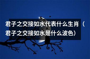 <h3>君子之交接如水代表什么生肖（君子之交接如水是什么波色）
