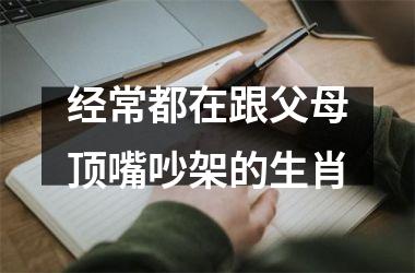 <h3>经常都在跟父母顶嘴吵架的生肖