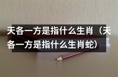 <h3>天各一方是指什么生肖（天各一方是指什么生肖蛇）