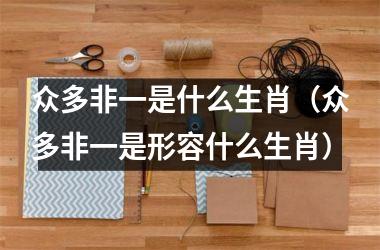 <h3>众多非一是什么生肖（众多非一是形容什么生肖）