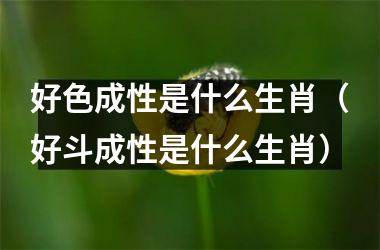 <h3>好色成性是什么生肖（好斗成性是什么生肖）