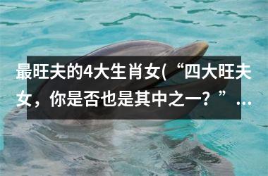 旺夫的4大生肖女(“四大旺夫女，你是否也是其中之一？”)